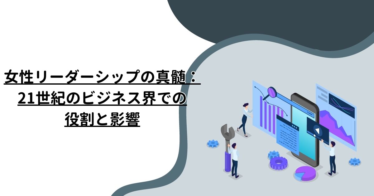 女性リーダーシップの真髄：21世紀のビジネス界での役割と影響