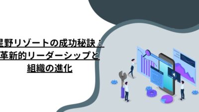 星野リゾートの成功秘訣：革新的リーダーシップと組織の進化