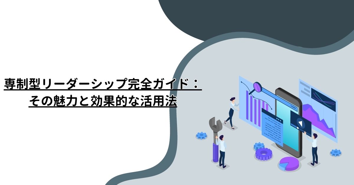 専制型リーダーシップ完全ガイド：その魅力と効果的な活用法