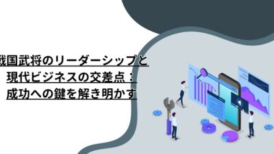 戦国武将のリーダーシップと現代ビジネスの交差点：成功への鍵を解き明かす