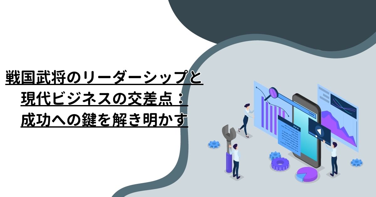 戦国武将のリーダーシップと現代ビジネスの交差点：成功への鍵を解き明かす