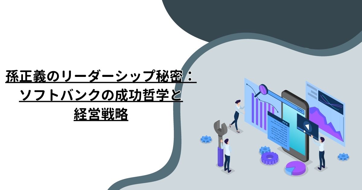 孫正義のリーダーシップ秘密：ソフトバンクの成功哲学と経営戦略