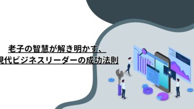 老子の智慧が解き明かす、現代ビジネスリーダーの成功法則