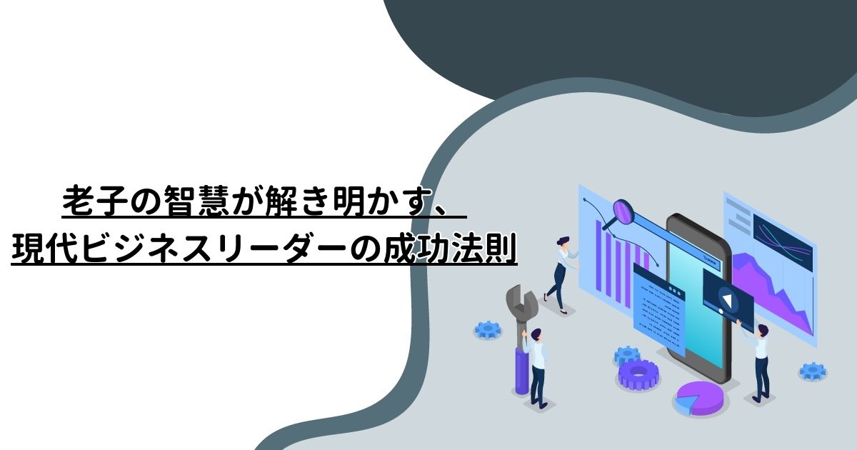 老子の智慧が解き明かす、現代ビジネスリーダーの成功法則