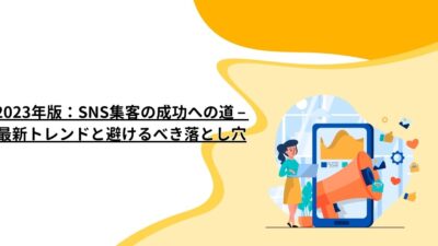 2023年版：SNS集客の成功への道 – 最新トレンドと避けるべき落とし穴