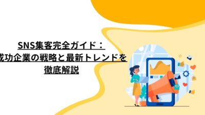 SNS集客完全ガイド：成功企業の戦略と最新トレンドを徹底解説