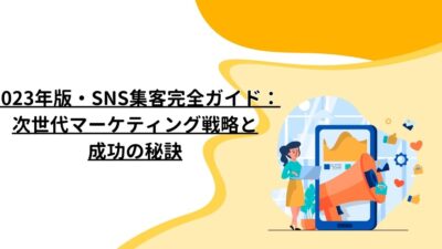 2023年版・SNS集客完全ガイド：次世代マーケティング戦略と成功の秘訣