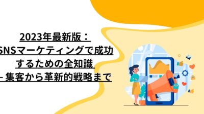 2023年最新版：SNSマーケティングで成功するための全知識 – 集客から革新的戦略まで