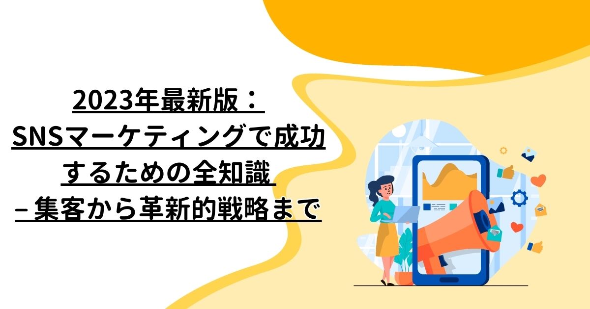 2023年最新版：SNSマーケティングで成功するための全知識 – 集客から革新的戦略まで