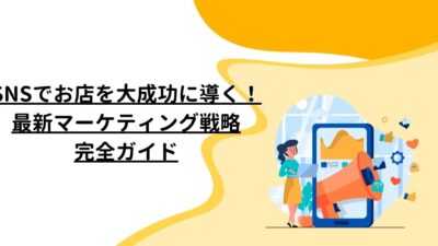 SNSでお店を大成功に導く！最新マーケティング戦略完全ガイド