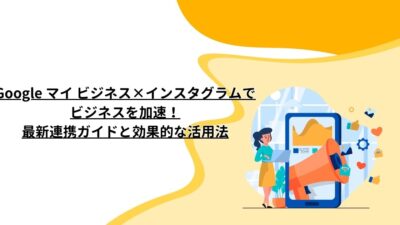 Google マイ ビジネス×インスタグラムでビジネスを加速！最新連携ガイドと効果的な活用法