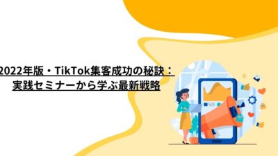 2022年版・TikTok集客成功の秘訣：実践セミナーから学ぶ最新戦略