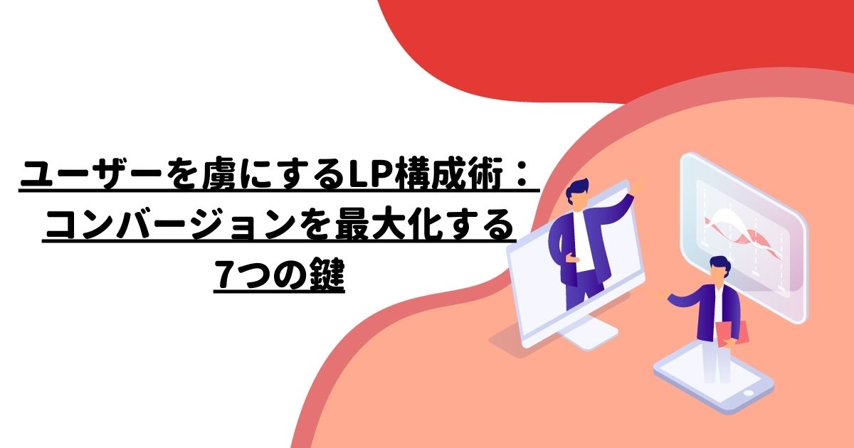 ユーザーを虜にするLP構成術：コンバージョンを最大化する7つの鍵