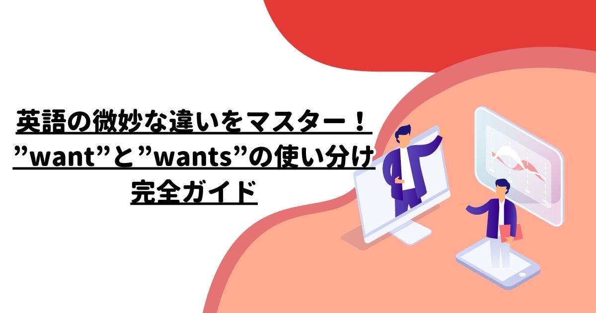 英語の微妙な違いをマスター！”want”と”wants”の使い分け完全ガイド