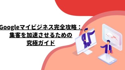 Googleマイビジネス完全攻略：集客を加速させるための究極ガイド